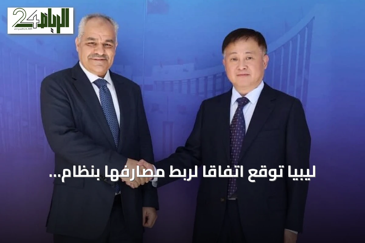 ليبيا توقع اتفاقاً لربط مصارفها بنظام المدفوعات الصيني سيبس لتقليل الاعتماد على الدولار