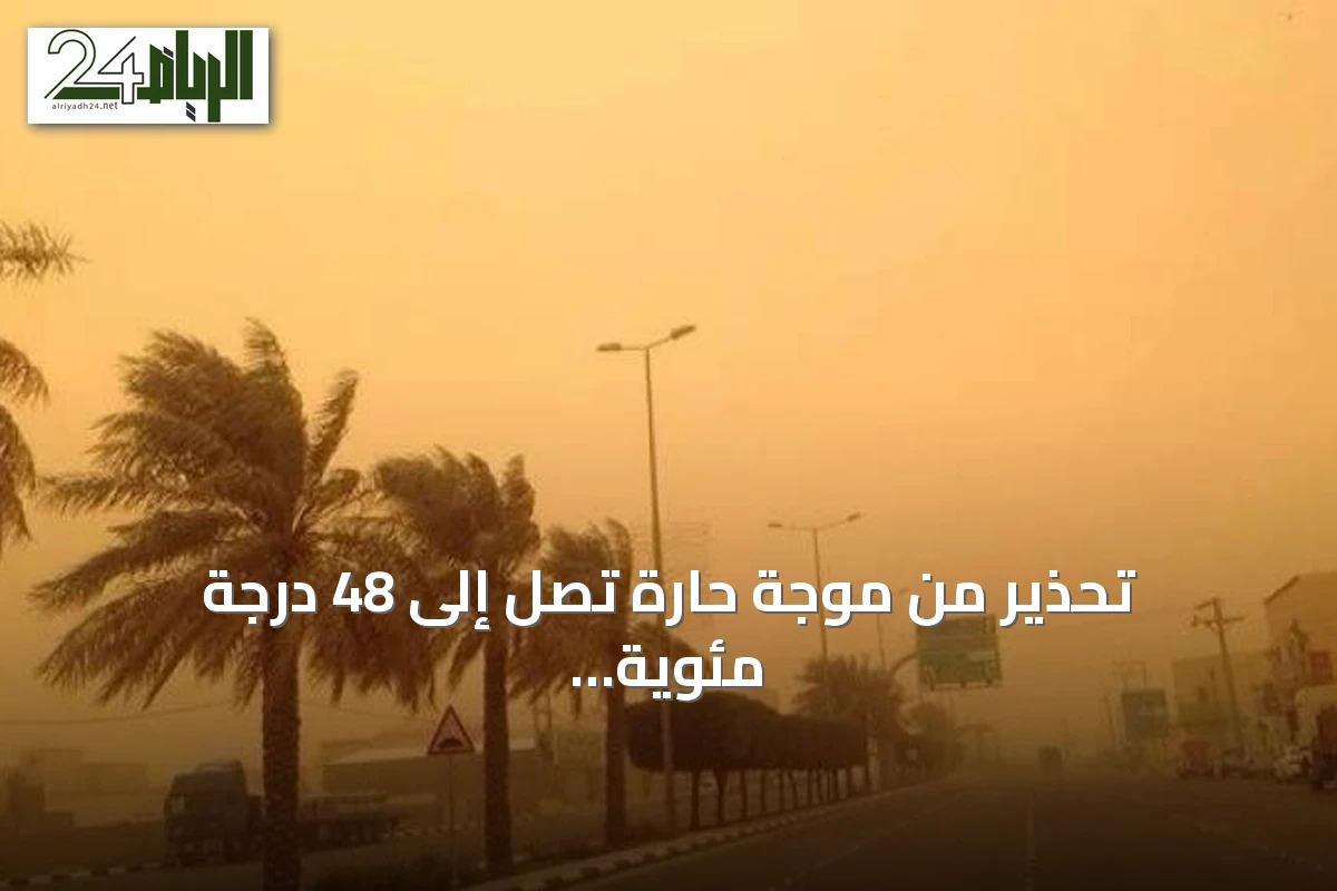 تحذير من موجة حارة تصل إلى 48 درجة مئوية مع رياح نشطة في المنطقة الشرقية