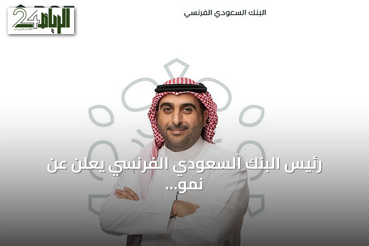رئيس البنك السعودي الفرنسي يعلن عن نمو الأرباح وتركيز البنك على الإيرادات القائمة على الرسوم