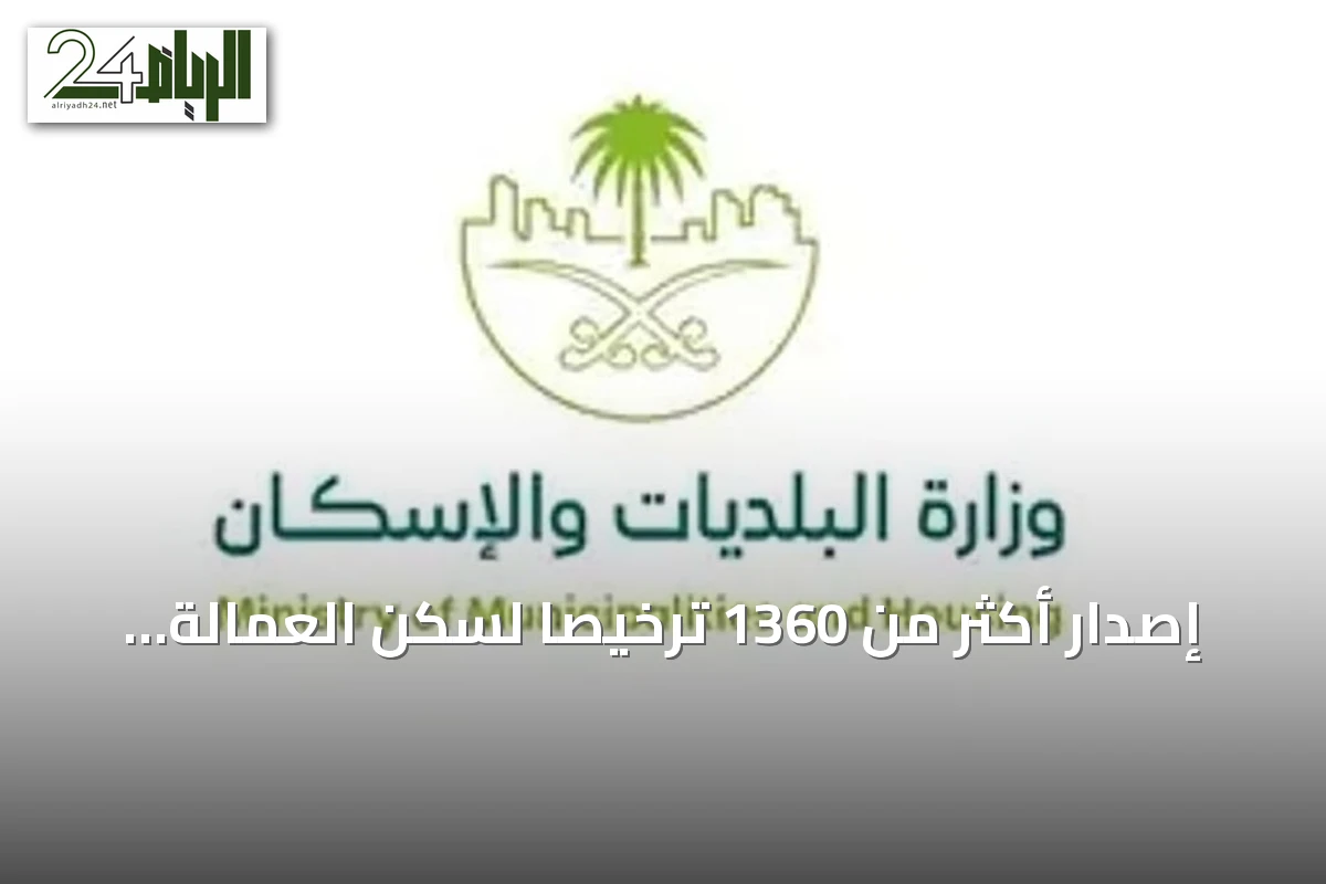إصدار أكثر من 1360 ترخيصًا لسكن العمالة يعكس تحسنًا في جودة الحياة