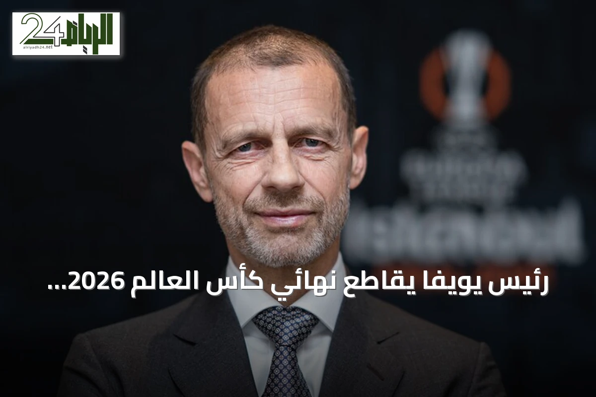 رئيس يويفا يقاطع نهائي كأس العالم 2026 احتجاجًا على قرارات فيفا