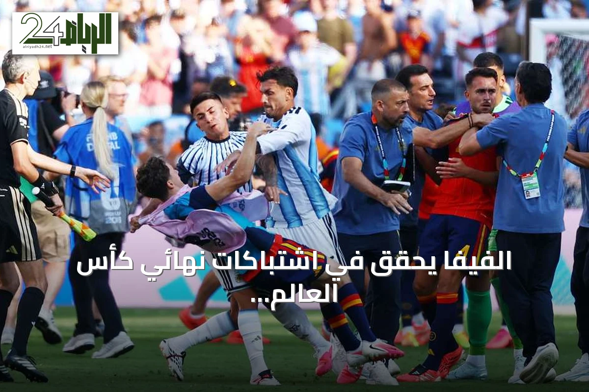 الفيفا يُحقق في اشتباكات نهائي كأس العالم بين إسبانيا والأرجنتين