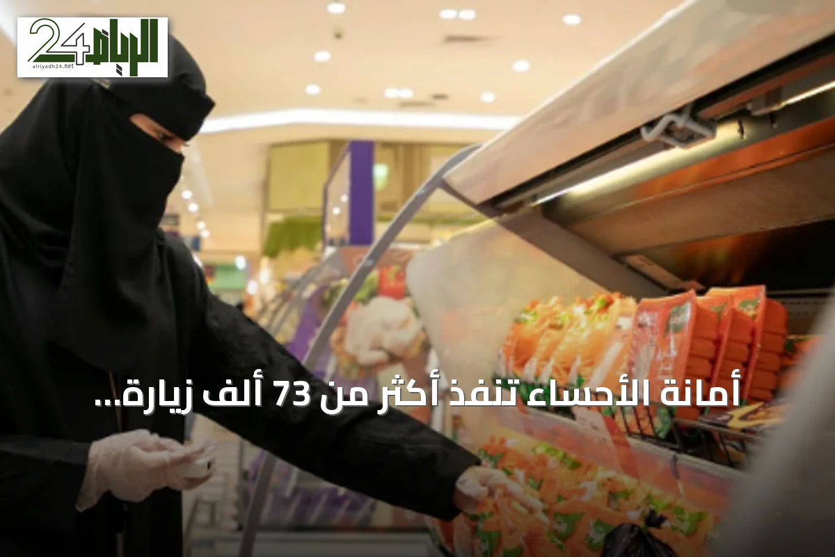 أمانة الأحساء تنفذ أكثر من 73 ألف زيارة رقابية وتفقد منتجات غير صالحة خلال النصف الأول من 2026