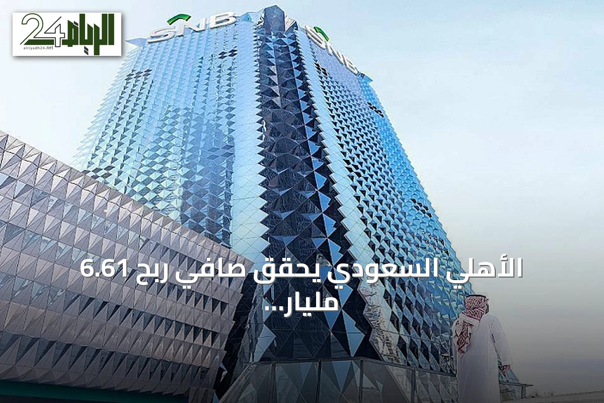 الأهلي السعودي يحقق صافي ربح 6.61 مليار ريال في الربع الثاني من 2026