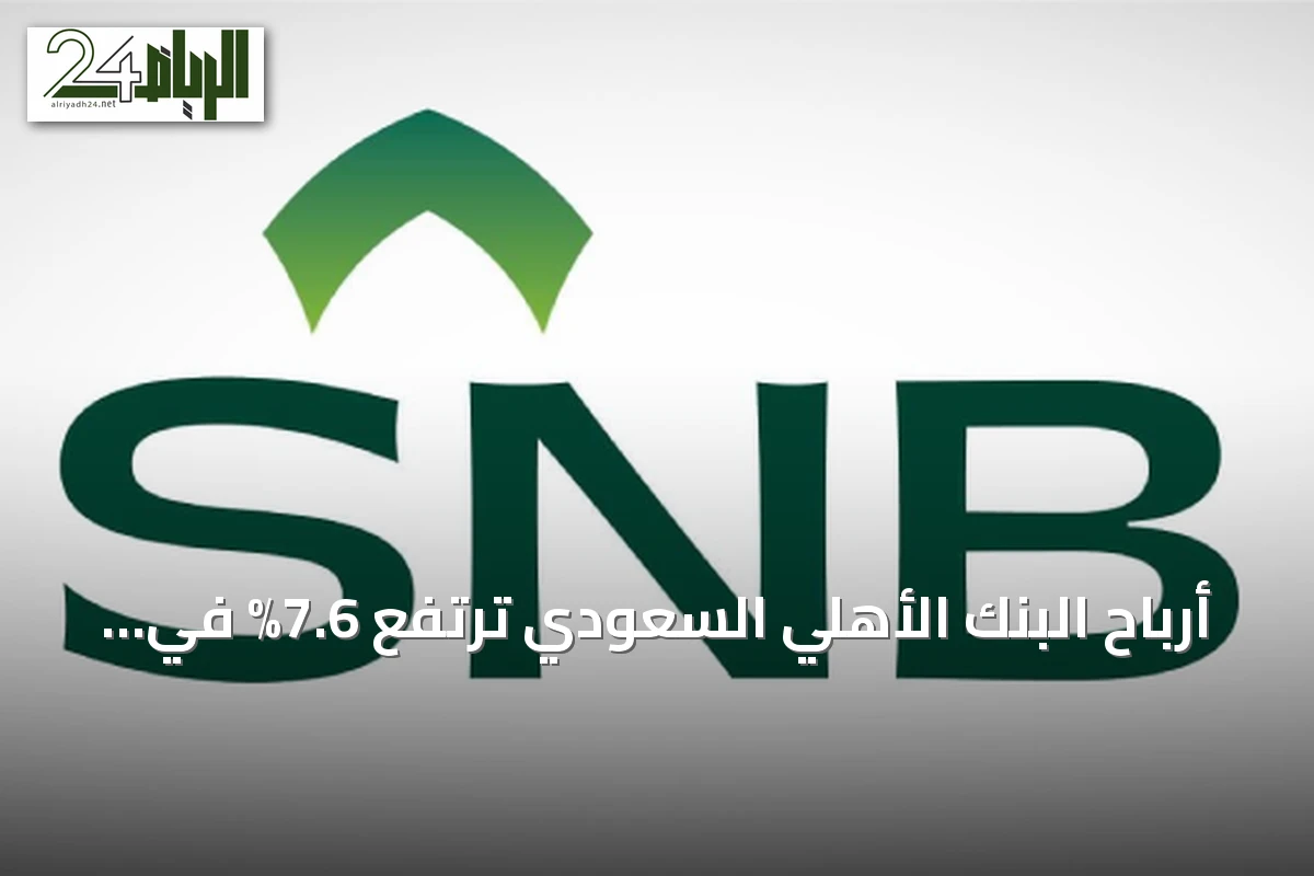 أرباح البنك الأهلي السعودي ترتفع 7.6% في الربع الثاني من 2026 إلى 6.6 مليار ريال