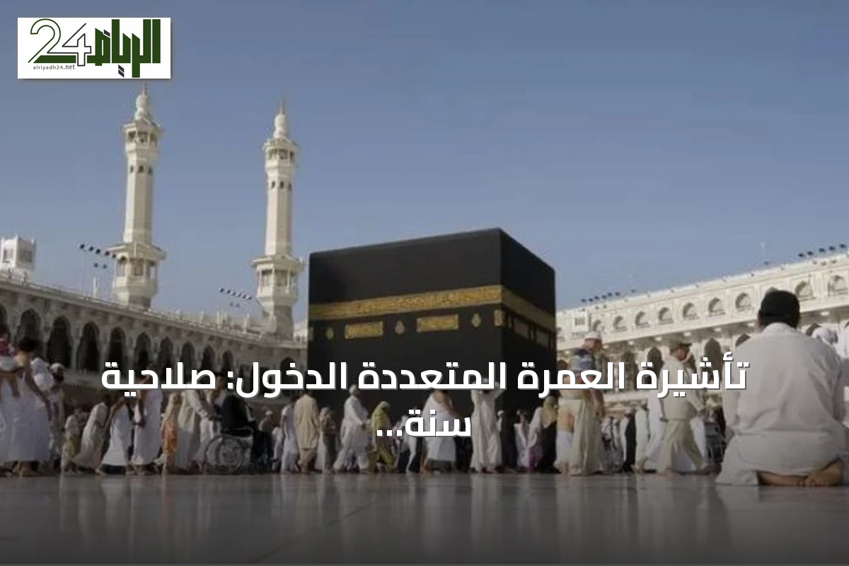 تأشيرة العمرة المتعددة الدخول: صلاحية سنة وإقامة تصل إلى 90 يومًا