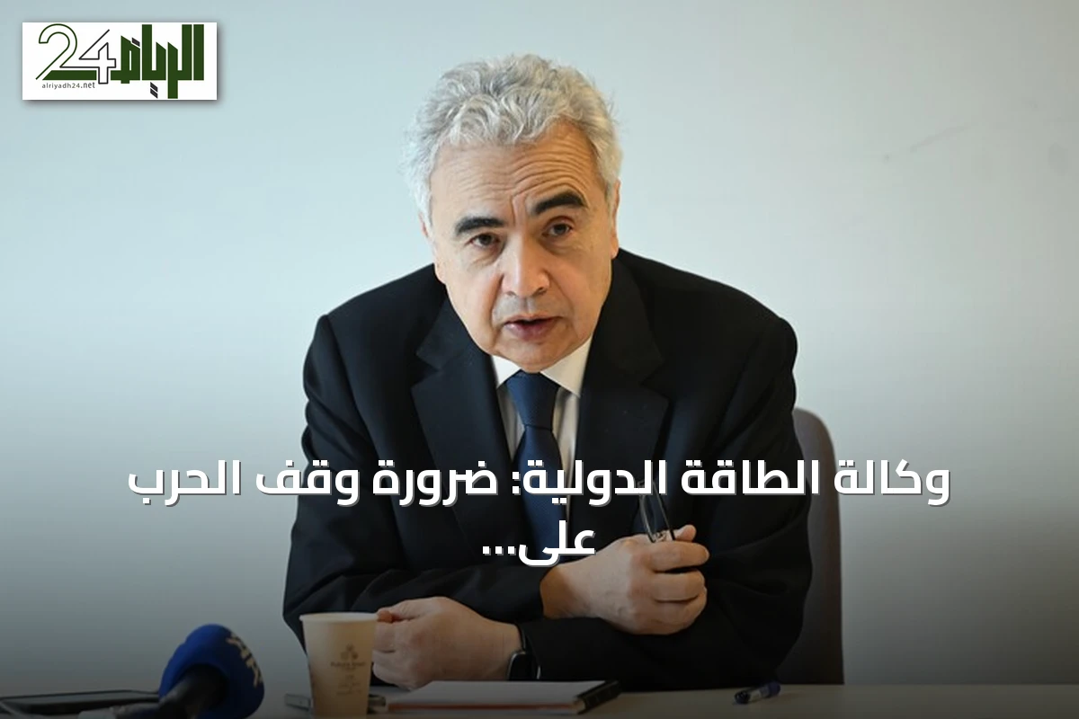 وكالة الطاقة الدولية: ضرورة وقف الحرب على إيران وفتح مضيق هرمز لتفادي انهيار أمن الطاقة