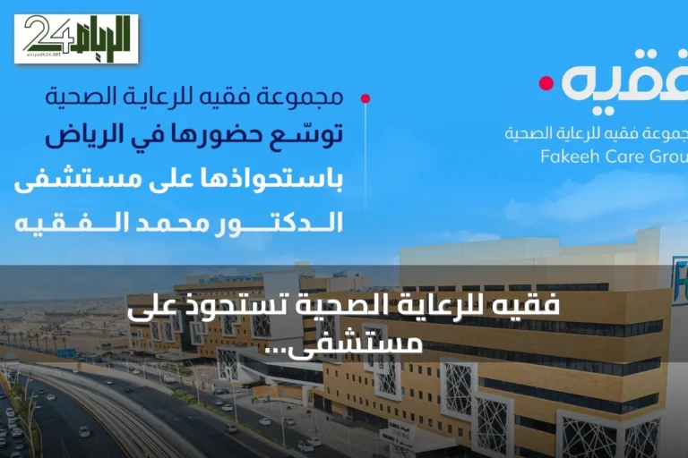 فقيه للرعاية الصحية تستحوذ على مستشفى الدكتور محمد راشد الفقيه وتعزز وجودها بالرياض