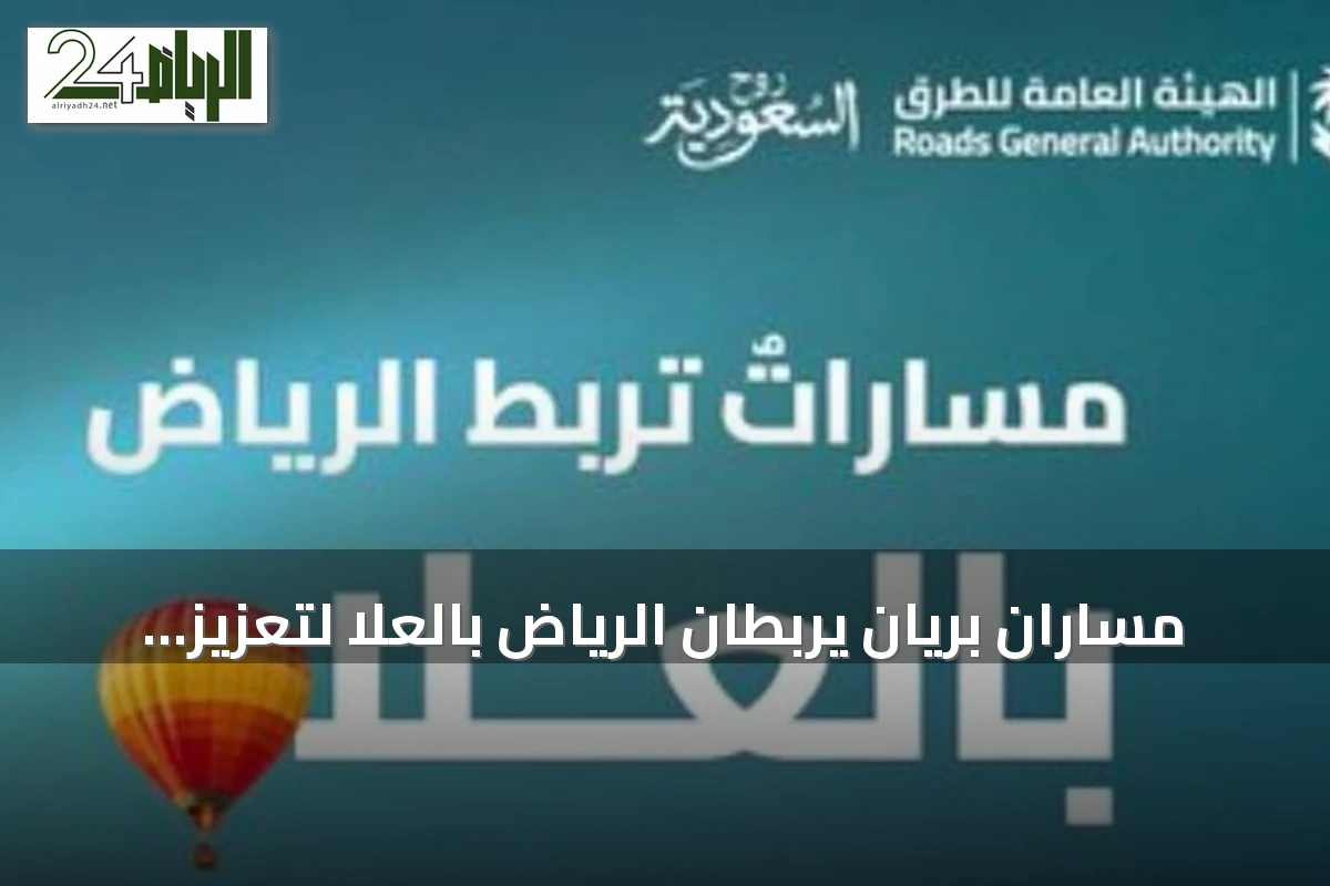مساران برّيان يربطان الرياض بالعلا لتعزيز السياحة عبر شبكة طرق متطورة
