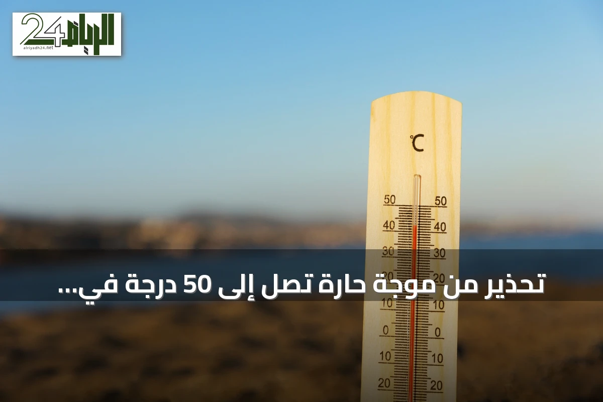 تحذير من موجة حارة تصل إلى 50 درجة في المنطقة الشرقية