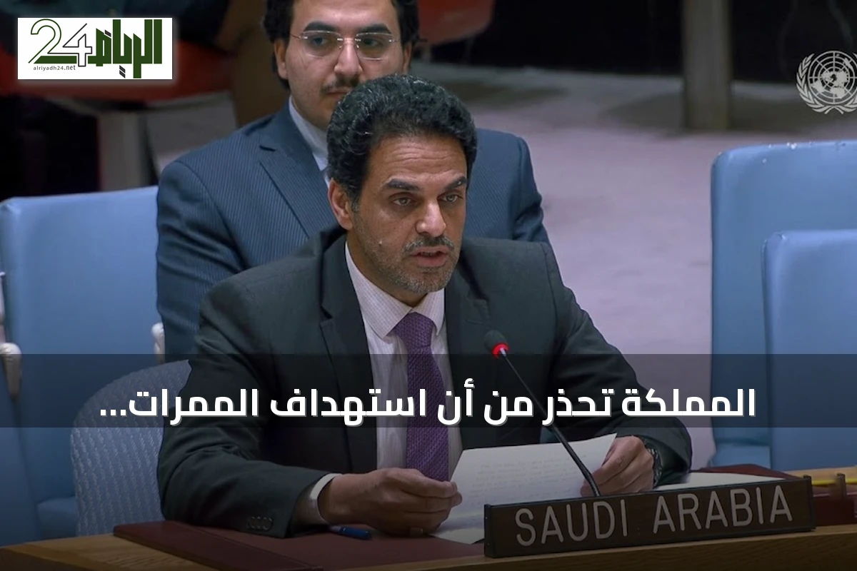 المملكة تحذر من أن استهداف الممرات البحرية يهدد الاقتصاد العالمي ويزيد من مخاطر المجاعة
