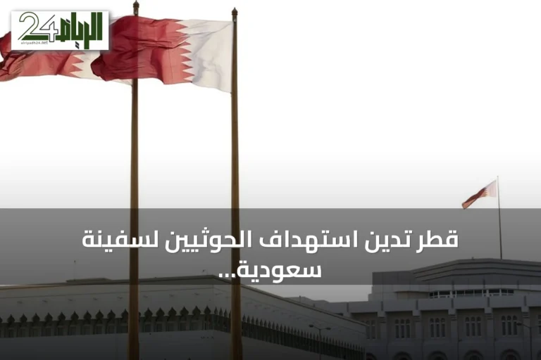 قطر تدين استهداف الحوثيين لسفينة سعودية وتعتبره تصعيداً خطيراً يهدد أمن المنطقة