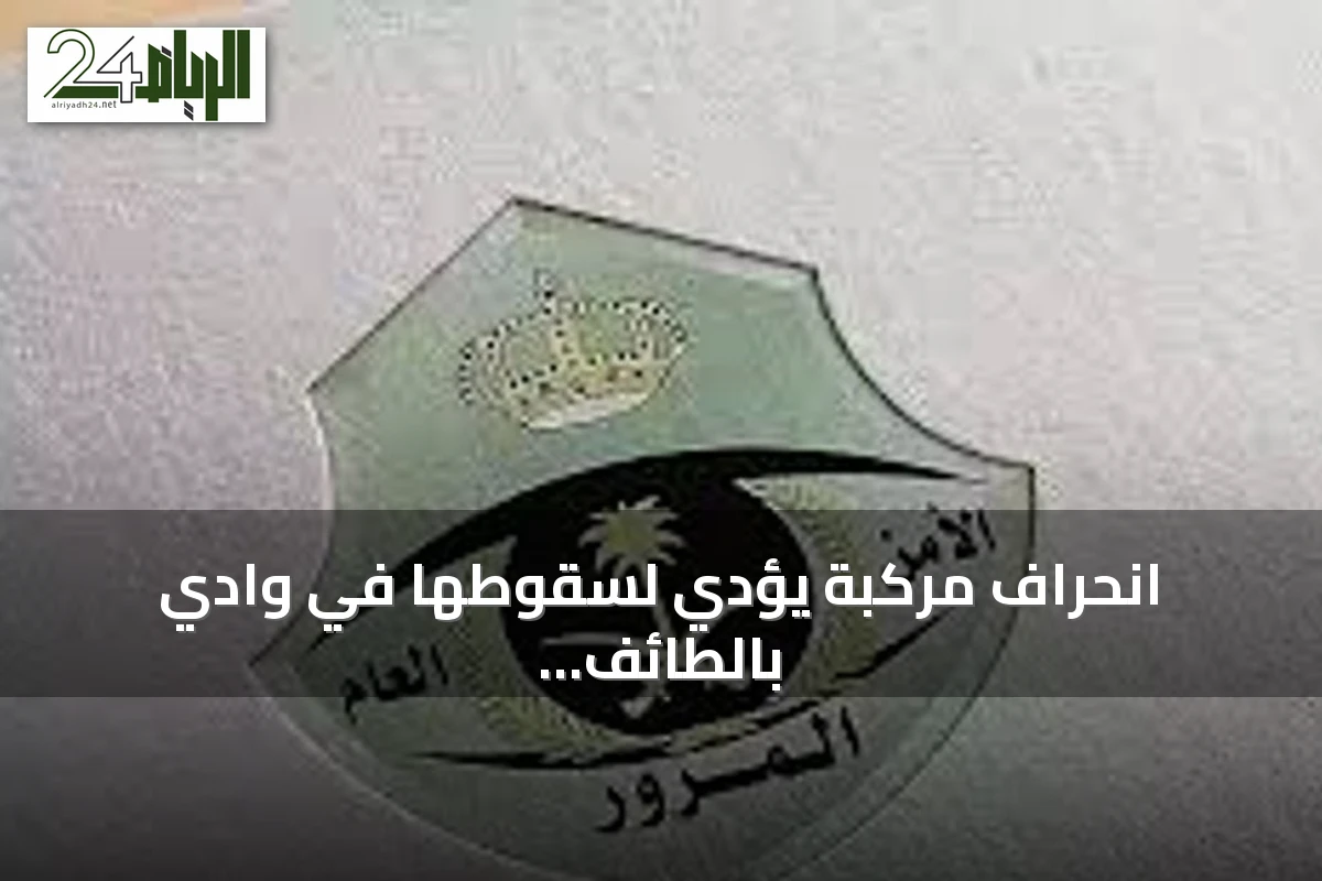 انحراف مركبة يؤدي لسقوطها في وادي بالطائف والمرور يباشر الإجراءات