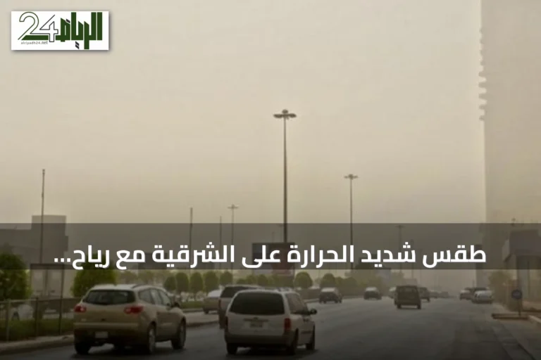 طقس شديد الحرارة على الشرقية مع رياح مثيرة للأتربة وأمطار متوقعة في عدة مناطق