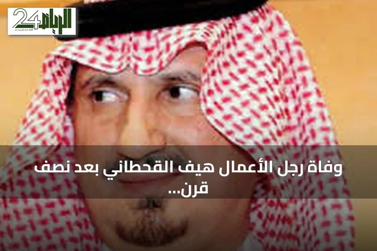 وفاة رجل الأعمال هيف القحطاني بعد نصف قرن من الاستثمار والعطاء