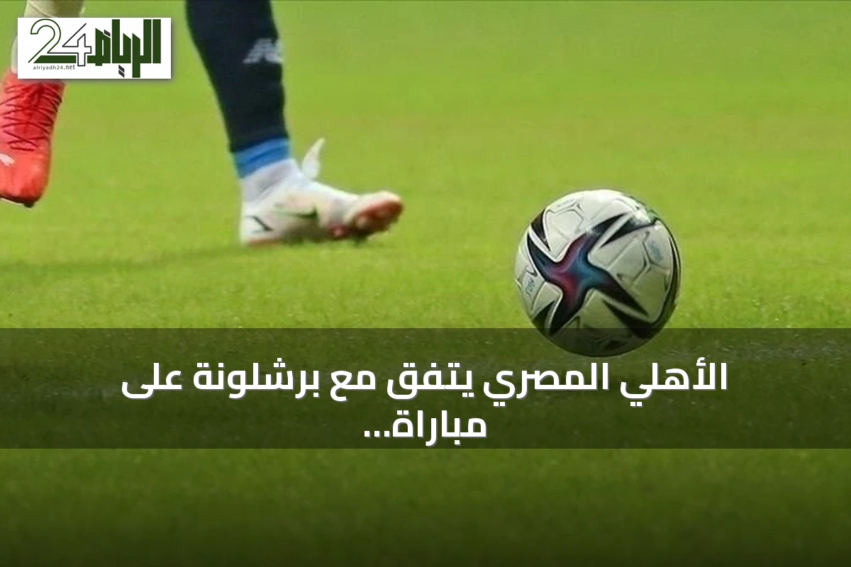 الأهلي المصري يتفق مع برشلونة على مباراة كأس خوان غامبر في أغسطس