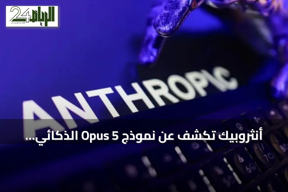 أنثروبيك تكشف عن نموذج Opus 5 الذكائي السريع والاقتصادي للمهام اليومية
