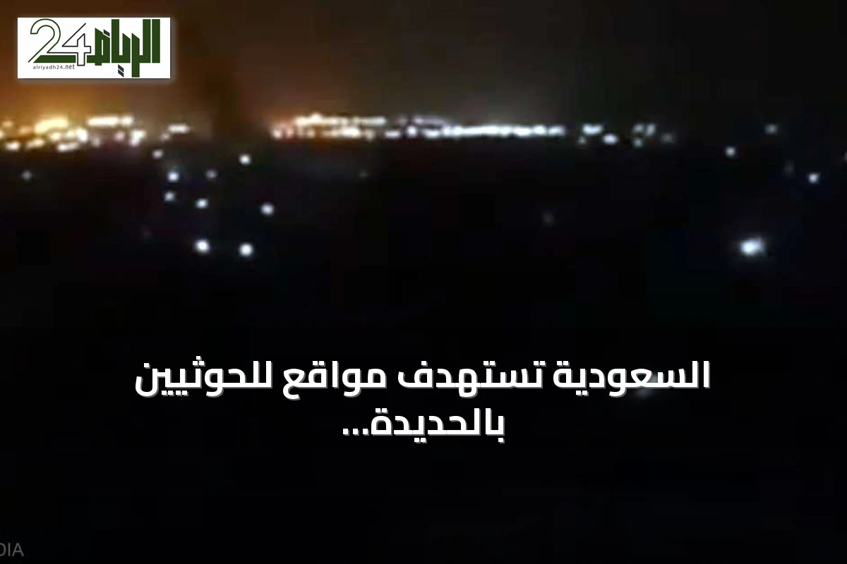 السعودية تستهدف مواقع للحوثيين بالحديدة وتؤكد سلامة الميناء