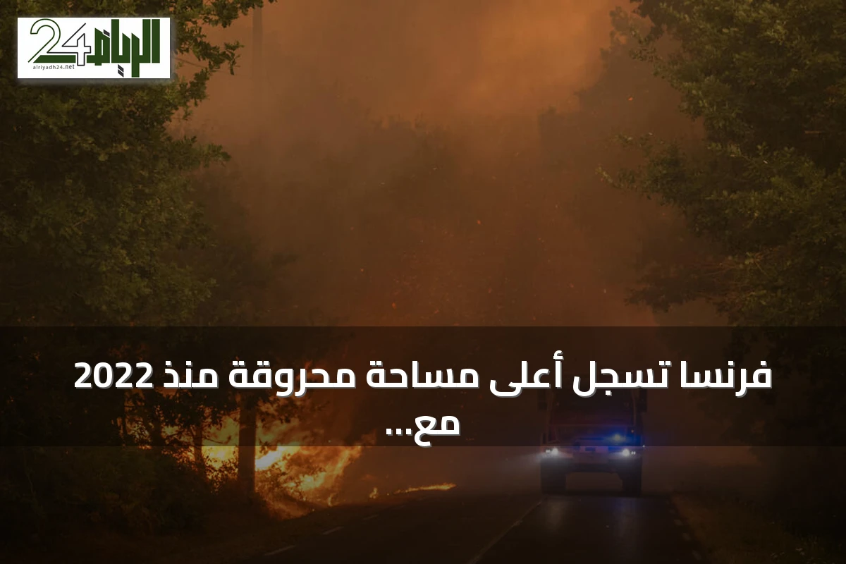 فرنسا تسجل أعلى مساحة محروقة منذ 2022 مع استمرار الحرائق في جيروند ولاند
