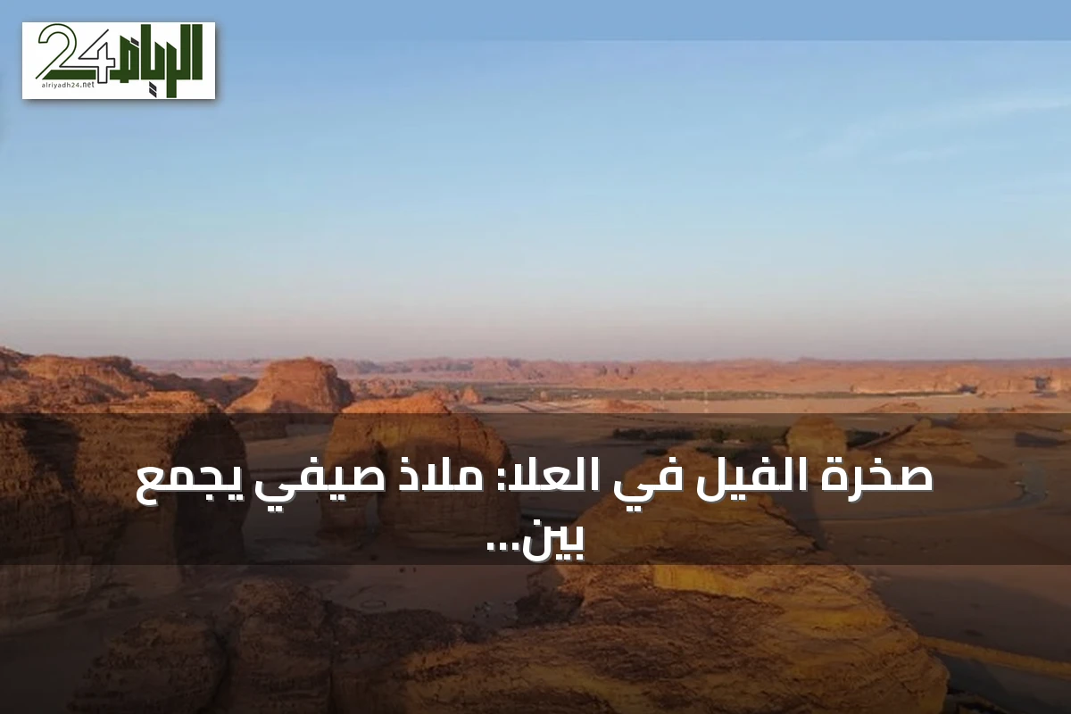 صخرة الفيل في العلا: ملاذ صيفي يجمع بين الاسترخاء والمغامرة