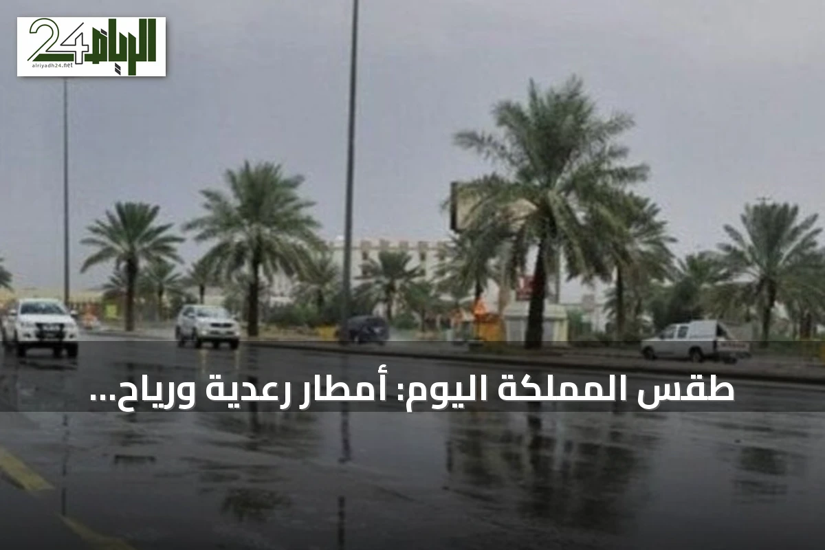 طقس المملكة اليوم: أمطار رعدية ورياح مثيرة للأتربة مع ارتفاع حرارة شرقيّة