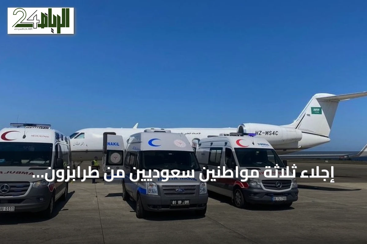 إجلاء ثلاثة مواطنين سعوديين من طرابزون إلى المملكة لاستكمال العلاج