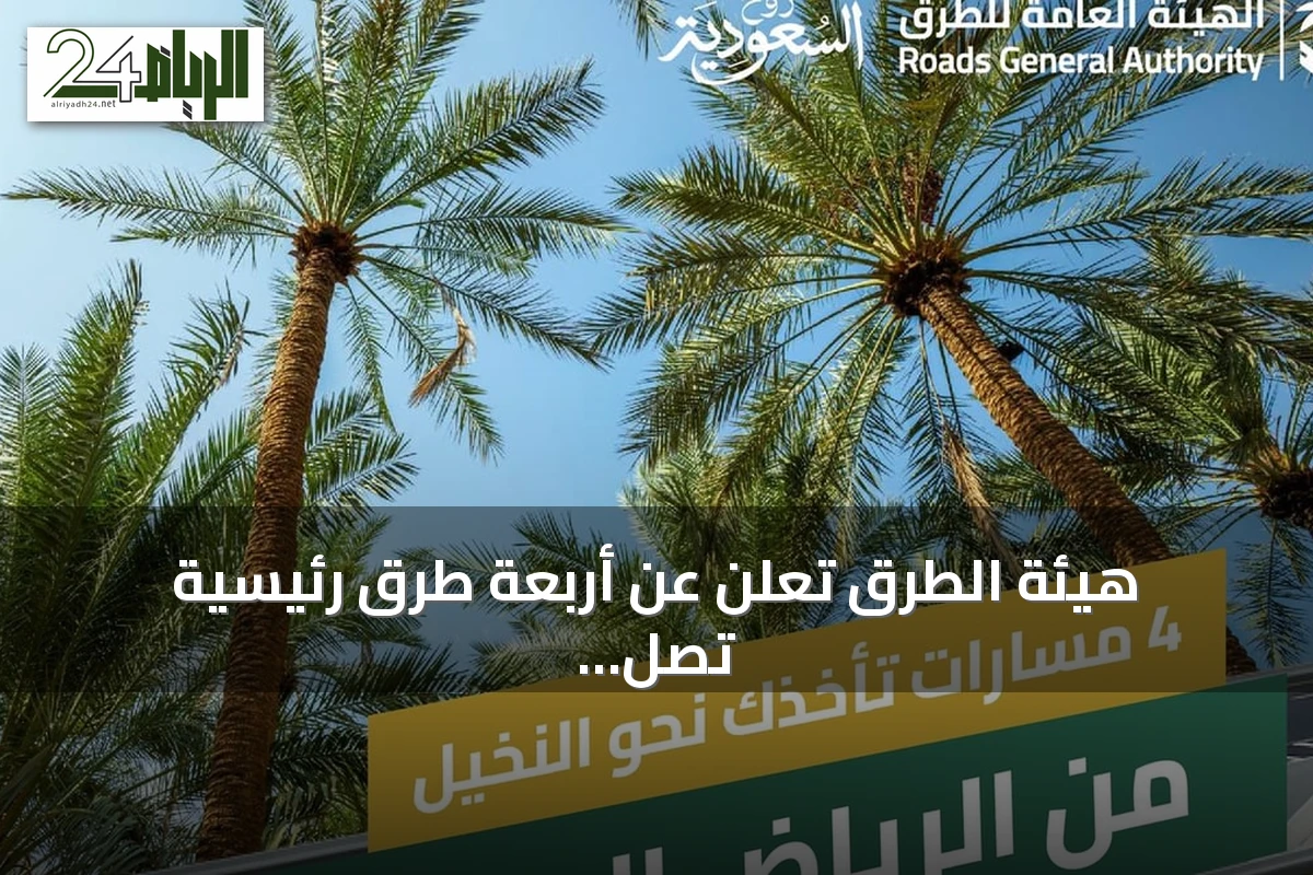 هيئة الطرق تعلن عن أربعة طرق رئيسية تصل الرياض بالقصيم وتدعم السياحة والزراعة