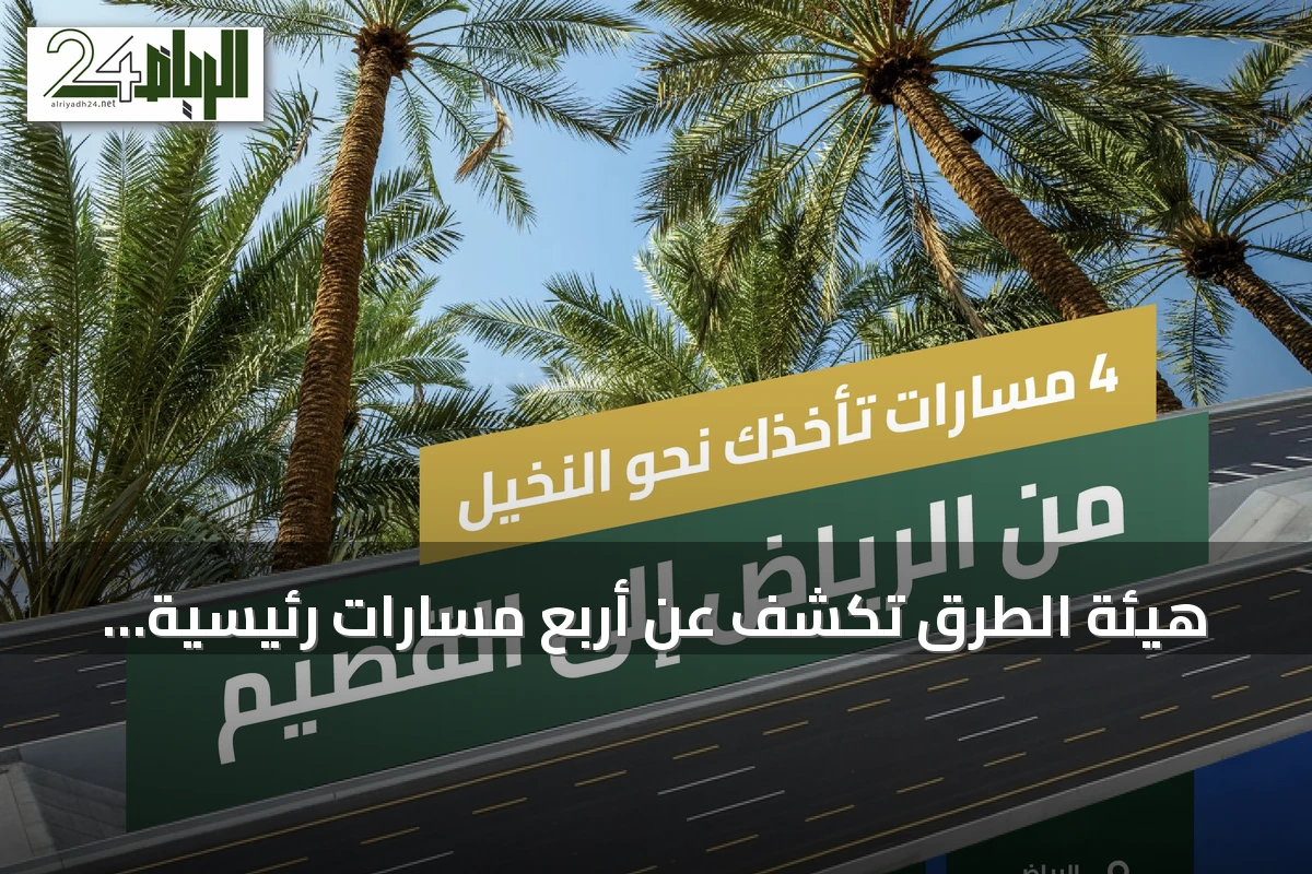 هيئة الطرق تكشف عن أربع مسارات رئيسية تربط الرياض بالقصيم وتعزز السياحة والزراعة