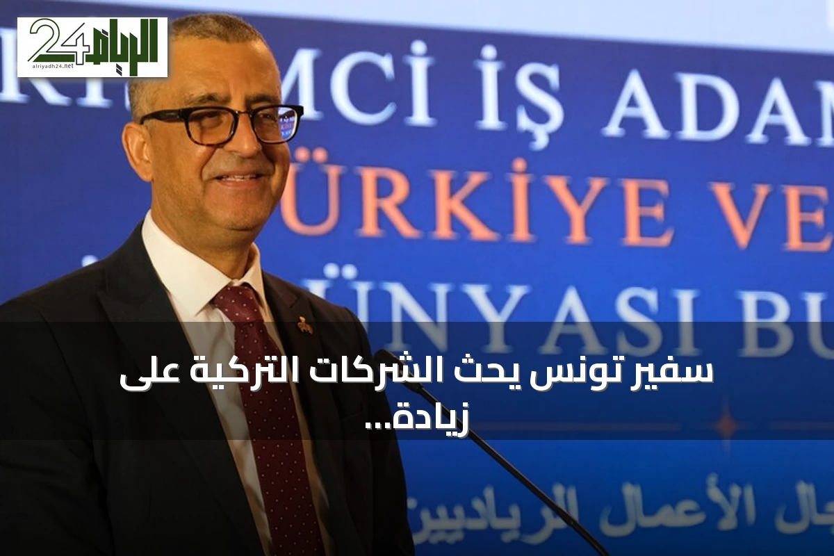 سفير تونس يحث الشركات التركية على زيادة استثماراتها في بلاده