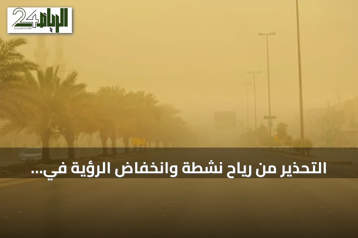 التحذير من رياح نشطة وانخفاض الرؤية في منطقة الرياض غدًا