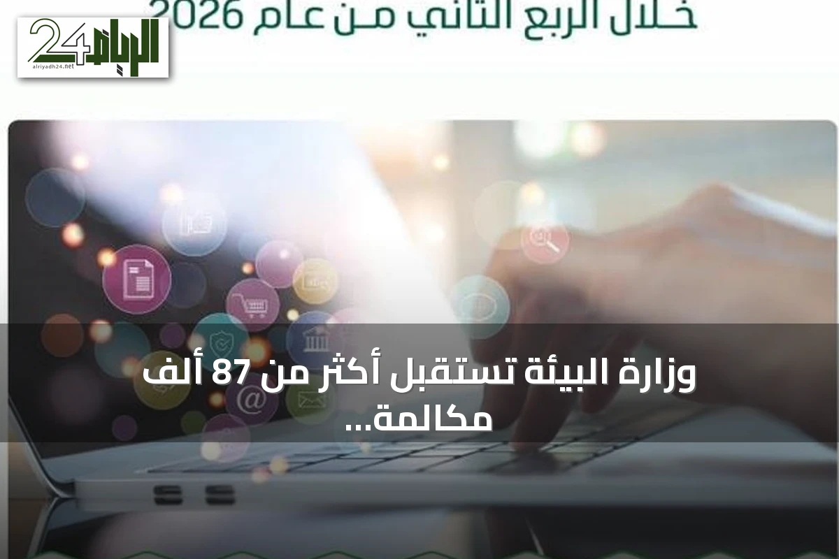 وزارة البيئة تستقبل أكثر من 87 ألف مكالمة بنسبة تجاوب 95% في الربع الثاني 2026