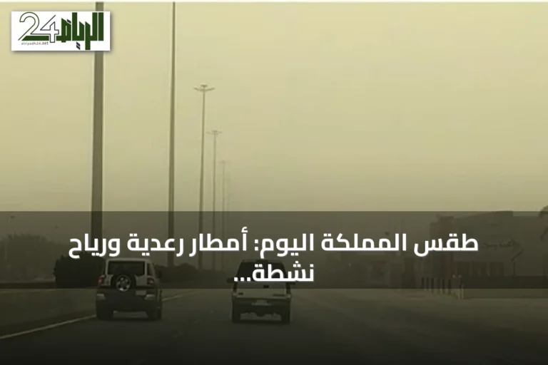طقس المملكة اليوم: أمطار رعدية ورياح نشطة مثيرة للغبار على عدة مناطق
