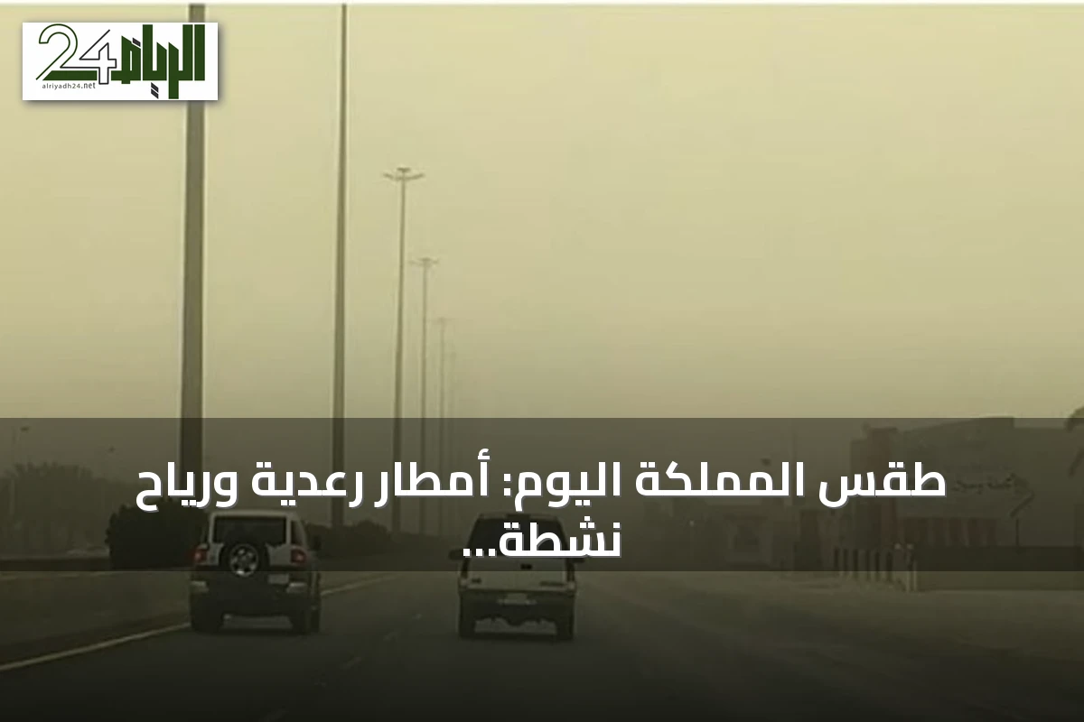 طقس المملكة اليوم: أمطار رعدية ورياح نشطة مثيرة للغبار على عدة مناطق