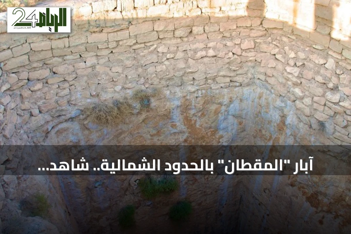 آبار "المقطان" بالحدود الشمالية.. شاهد على تاريخ الاستقرار في الصحراء