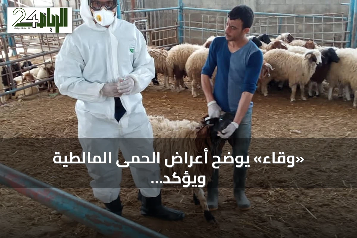 «وقاء» يوضح أعراض الحمى المالطية ويؤكد على أهمية التحصين والإبلاغ