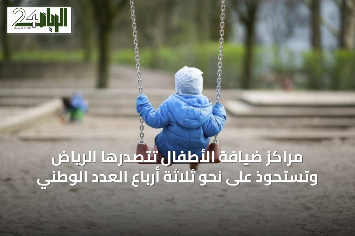 مراكز ضيافة الأطفال تتصدرها الرياض وتستحوذ على نحو ثلاثة أرباع العدد الوطني