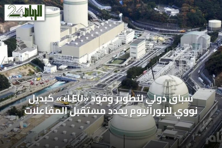 سباق دولي لتطوير وقود «LEU+» كبديل نووي لليورانيوم يحدد مستقبل المفاعلات