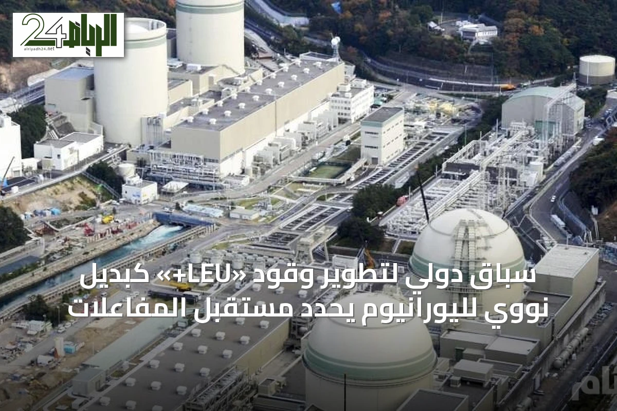 سباق دولي لتطوير وقود «LEU+» كبديل نووي لليورانيوم يحدد مستقبل المفاعلات