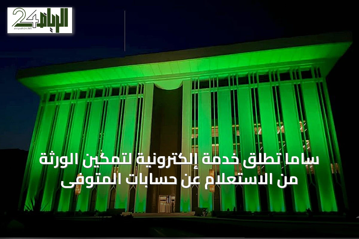 ساما تُطلق خدمة إلكترونية لتمكين الورثة من الاستعلام عن حسابات المتوفى