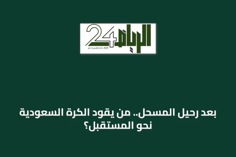 بعد رحيل المسحل.. من يقود الكرة السعودية نحو المستقبل؟