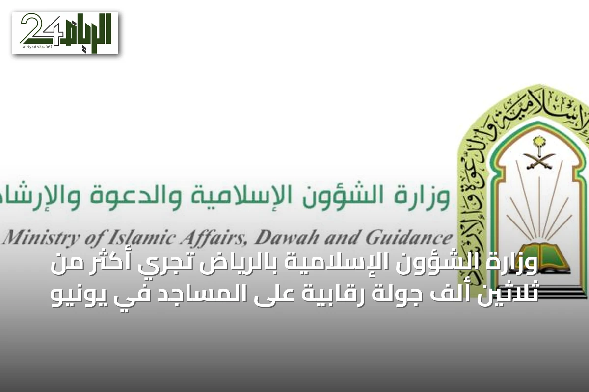 وزارة الشؤون الإسلامية بالرياض تُجري أكثر من ثلاثين ألف جولة رقابية على المساجد في يونيو