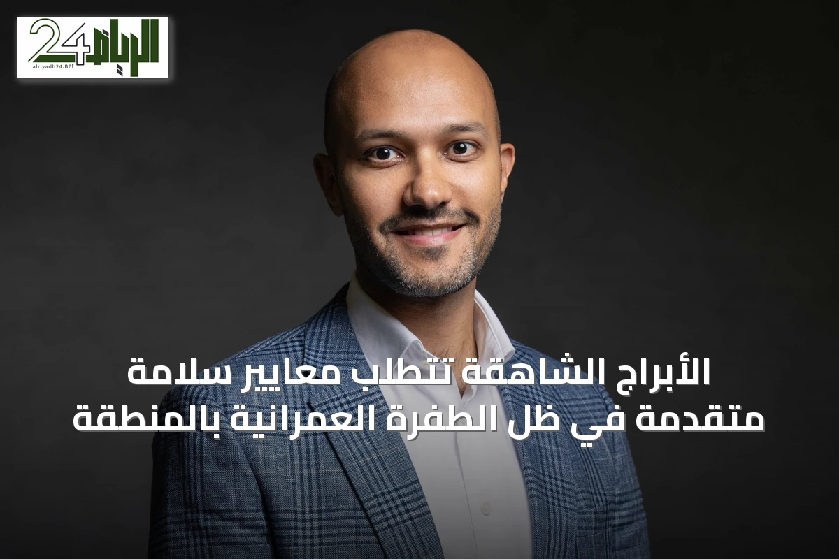 الأبراج الشاهقة تتطلب معايير سلامة متقدمة في ظل الطفرة العمرانية بالمنطقة