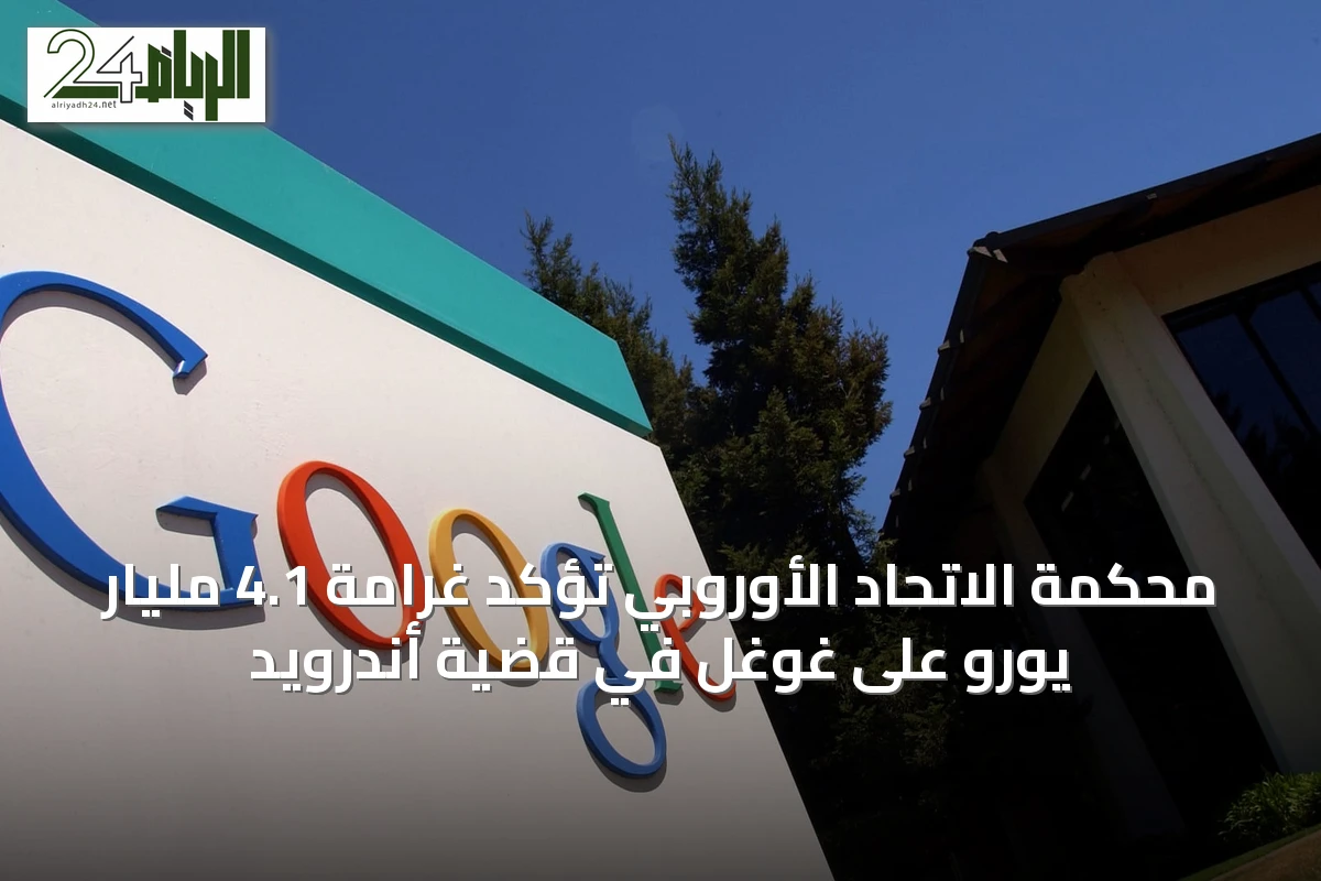 محكمة الاتحاد الأوروبي تؤكد غرامة 4.1 مليار يورو على غوغل في قضية أندرويد