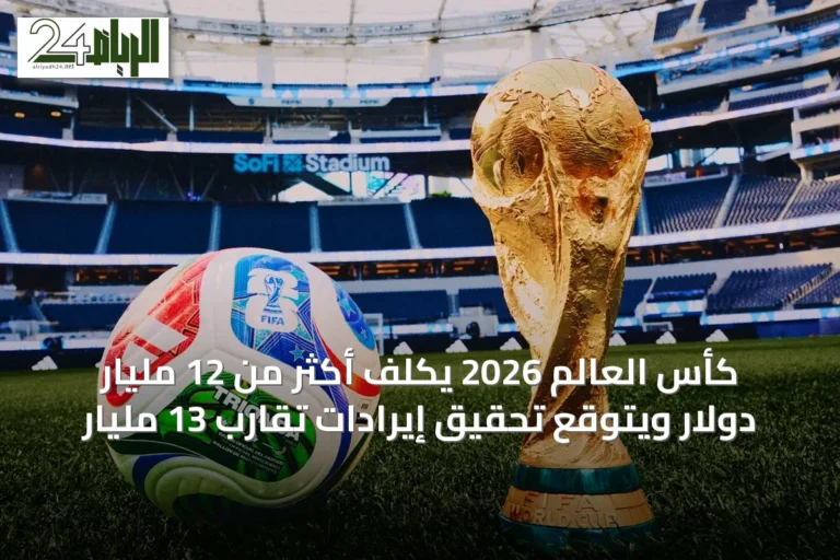 كأس العالم 2026 يكلف أكثر من 12 مليار دولار ويتوقع تحقيق إيرادات تقارب 13 مليار
