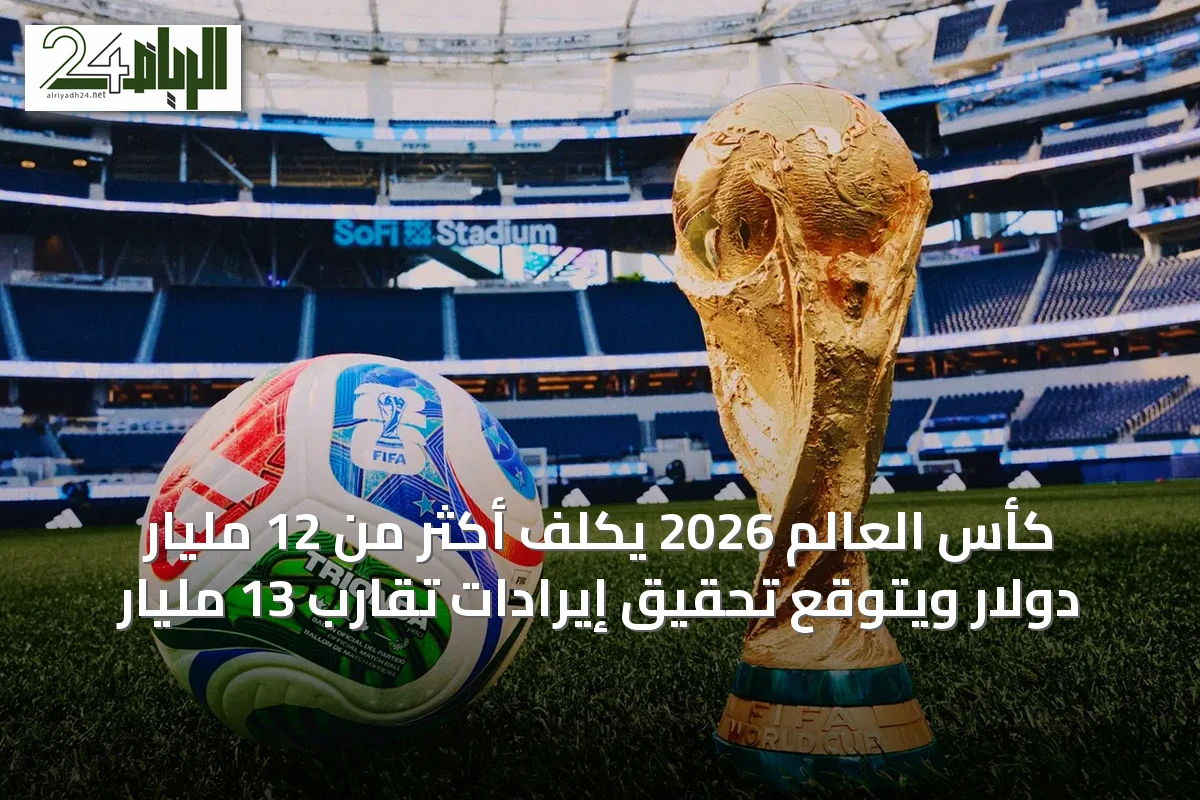 كأس العالم 2026 يكلف أكثر من 12 مليار دولار ويتوقع تحقيق إيرادات تقارب 13 مليار