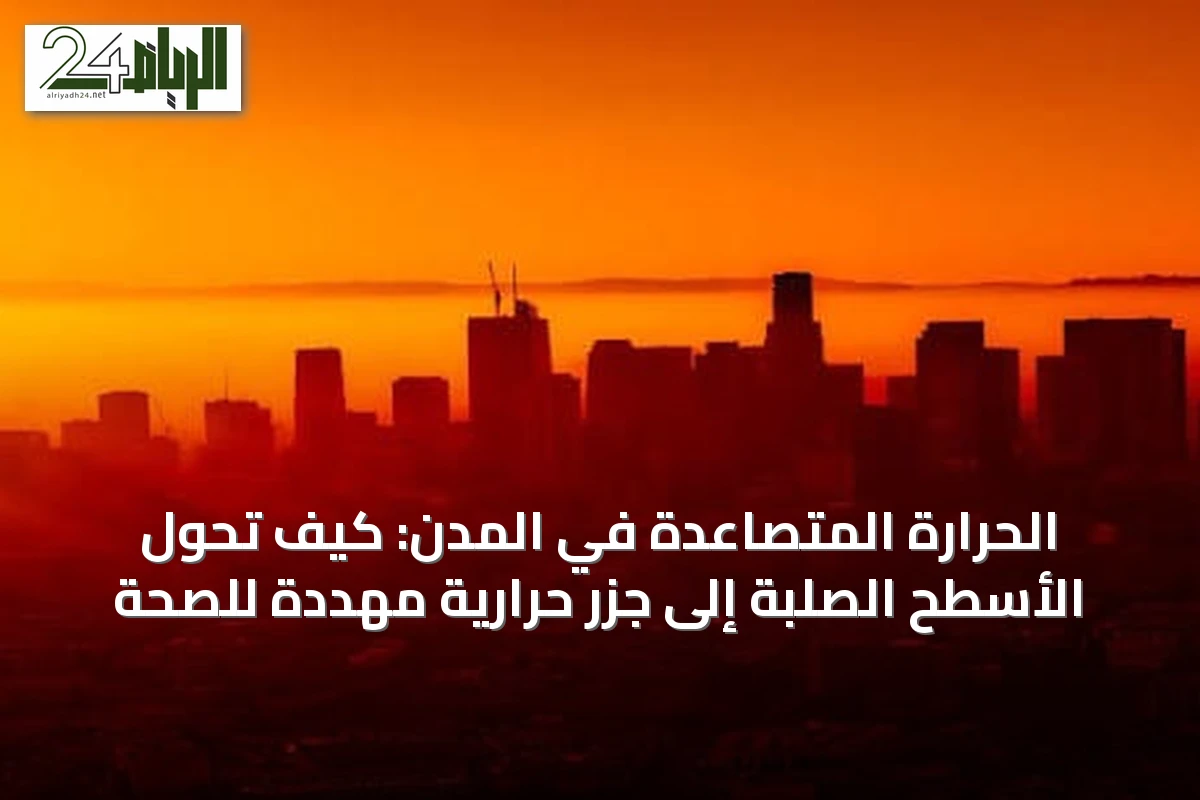 الحرارة المتصاعدة في المدن: كيف تُحوِّل الأسطح الصلبة إلى جزر حرارية مهددة للصحة