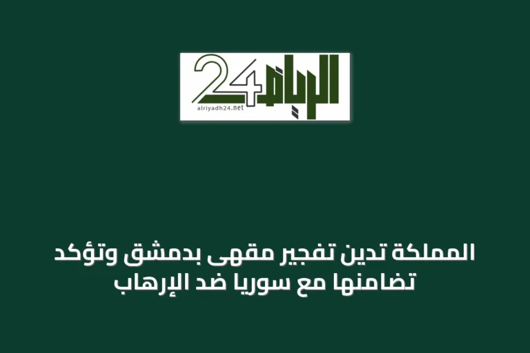 المملكة تدين تفجير مقهى بدمشق وتؤكد تضامنها مع سوريا ضد الإرهاب