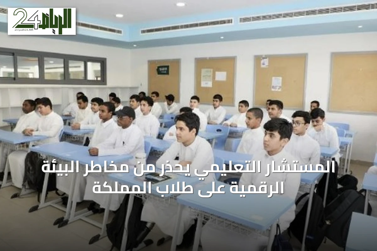 المستشار التعليمي يحذر من مخاطر البيئة الرقمية على طلاب المملكة