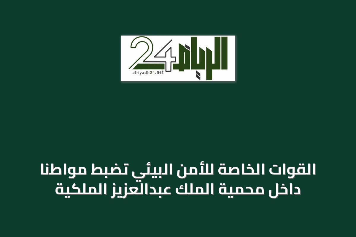 القوات الخاصة للأمن البيئي تضبط مواطناً داخل محمية الملك عبدالعزيز الملكية