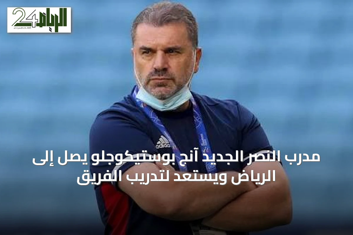 مدرب النصر الجديد آنج بوستيكوجلو يصل إلى الرياض ويستعد لتدريب الفريق